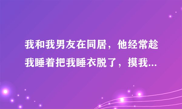 我和我男友在同居，他经常趁我睡着把我睡衣脱了，摸我的身体，有时还亲我身体，我好生气，怎么办好啊？