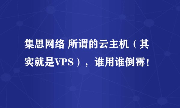 集思网络 所谓的云主机（其实就是VPS），谁用谁倒霉！