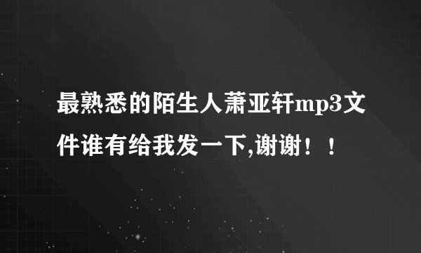 最熟悉的陌生人萧亚轩mp3文件谁有给我发一下,谢谢！！