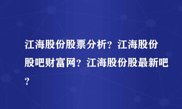 江海股份股票分析？江海股份股吧财富网？江海股份股最新吧？