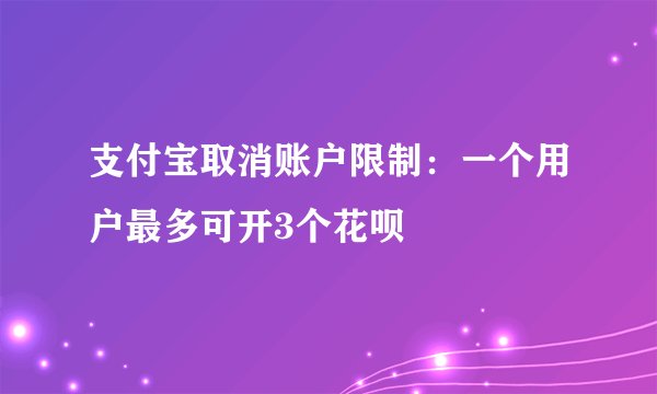 支付宝取消账户限制：一个用户最多可开3个花呗