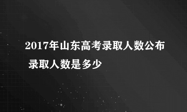2017年山东高考录取人数公布 录取人数是多少