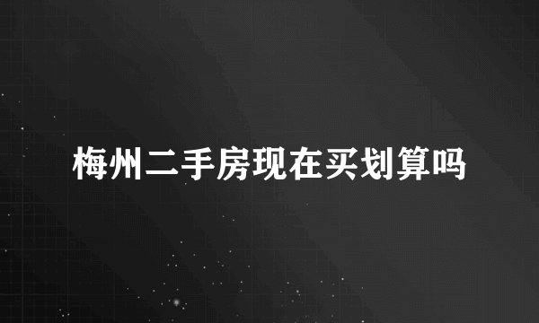 梅州二手房现在买划算吗