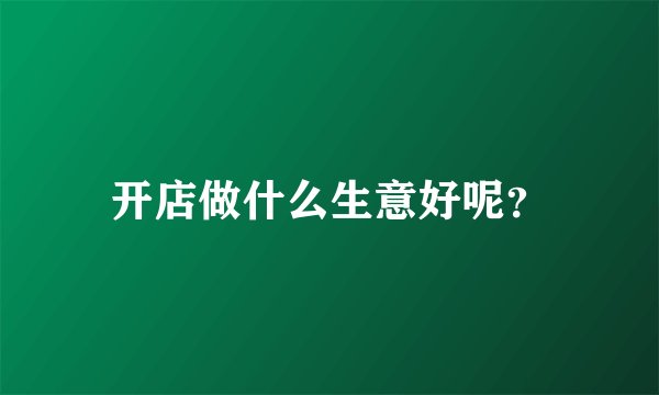 开店做什么生意好呢？