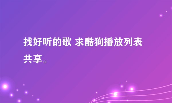 找好听的歌 求酷狗播放列表共享。