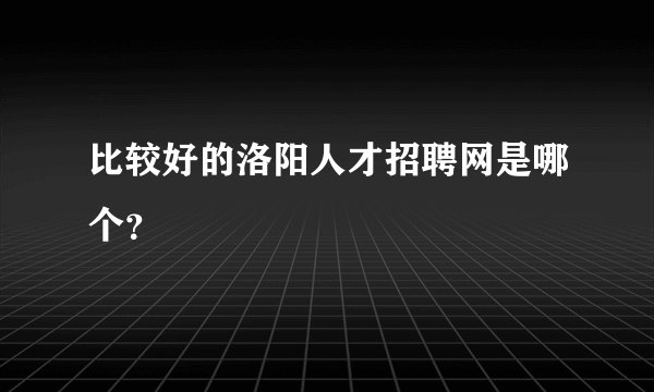 比较好的洛阳人才招聘网是哪个？