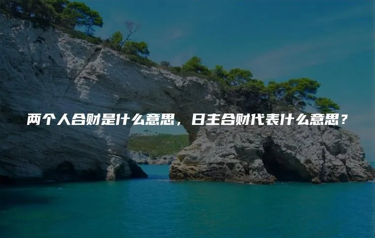 两个人合财是什么意思，日主合财代表什么意思？