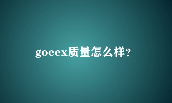 goeex质量怎么样？