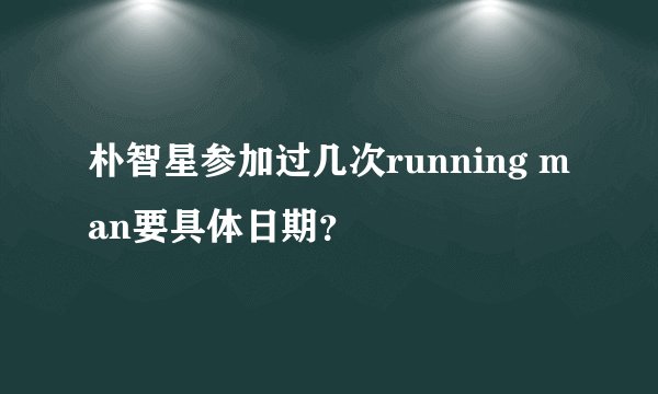朴智星参加过几次running man要具体日期？