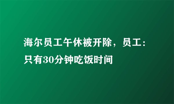 海尔员工午休被开除，员工：只有30分钟吃饭时间