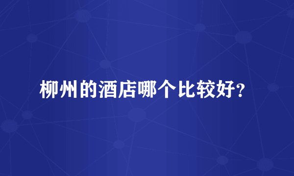 柳州的酒店哪个比较好？