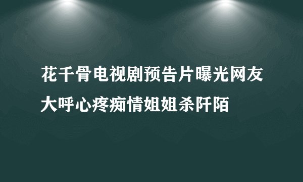花千骨电视剧预告片曝光网友大呼心疼痴情姐姐杀阡陌