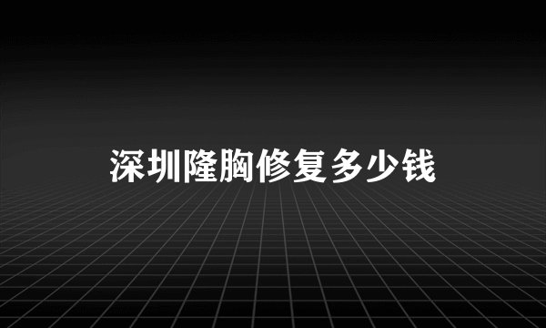 深圳隆胸修复多少钱