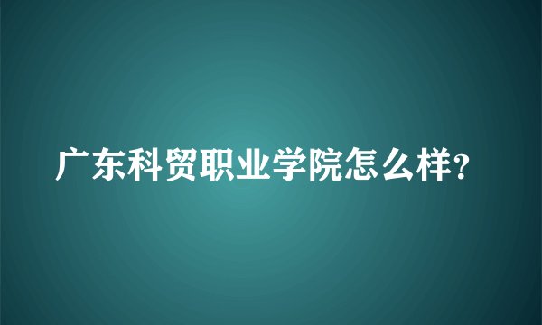 广东科贸职业学院怎么样？