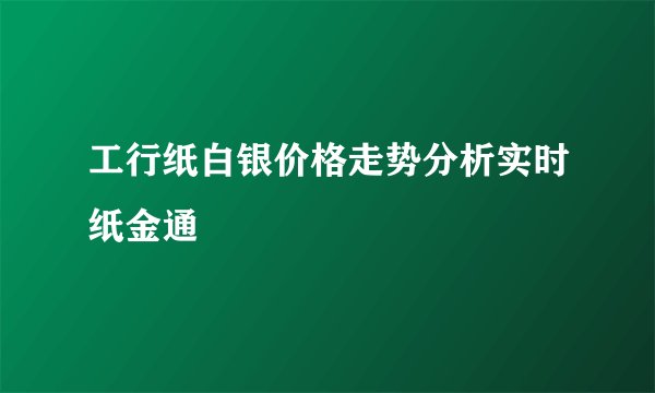 工行纸白银价格走势分析实时纸金通
