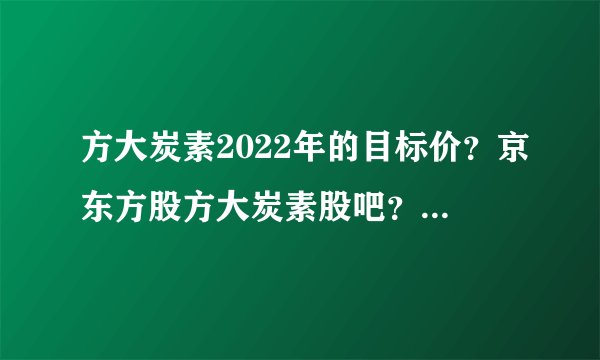 方大炭素2022年的目标价？京东方股方大炭素股吧？方大炭素2021分红？