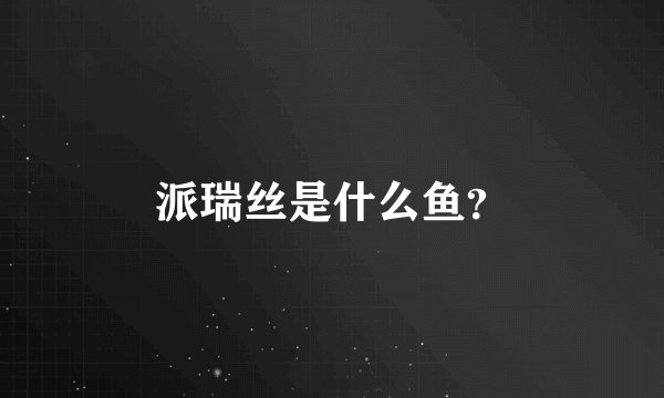 派瑞丝是什么鱼？