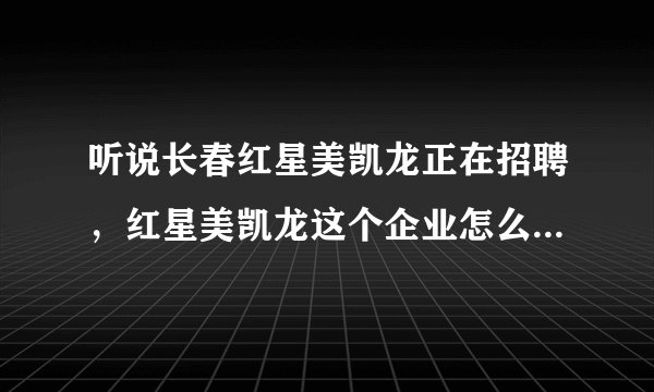 听说长春红星美凯龙正在招聘，红星美凯龙这个企业怎么样呀！有没有知道的或在哪里工作的！