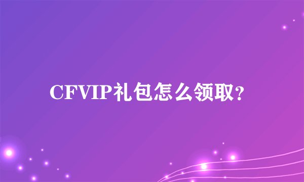 CFVIP礼包怎么领取？