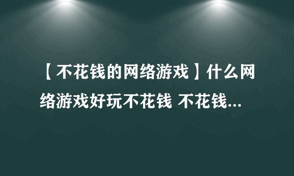【不花钱的网络游戏】什么网络游戏好玩不花钱 不花钱的网络游戏推荐