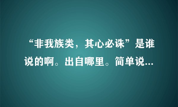 “非我族类，其心必诛”是谁说的啊。出自哪里。简单说说就可以勒？
