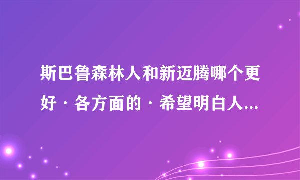斯巴鲁森林人和新迈腾哪个更好·各方面的·希望明白人给解释下·谢谢·