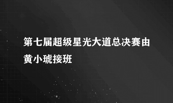第七届超级星光大道总决赛由黄小琥接班