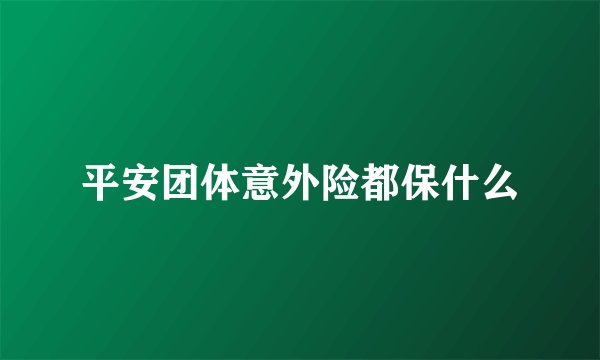 平安团体意外险都保什么