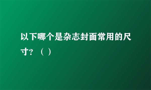 以下哪个是杂志封面常用的尺寸？（）