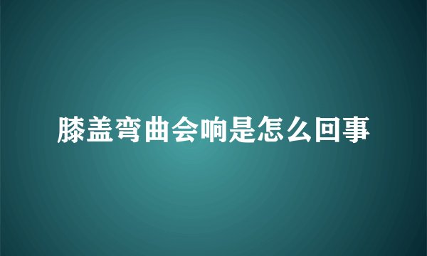 膝盖弯曲会响是怎么回事