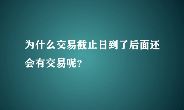 为什么交易截止日到了后面还会有交易呢？