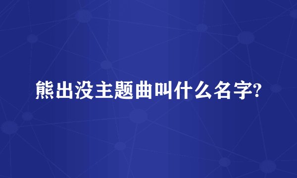 熊出没主题曲叫什么名字?