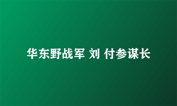 华东野战军 刘 付参谋长