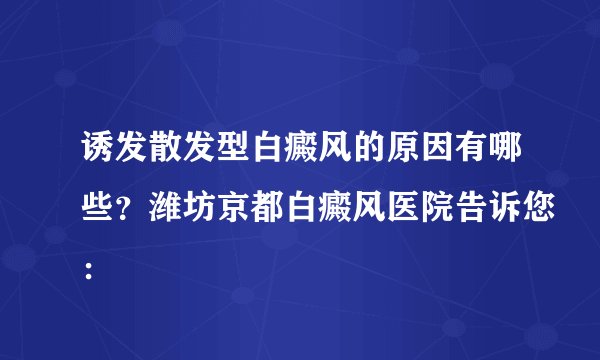 诱发散发型白癜风的原因有哪些？潍坊京都白癜风医院告诉您：