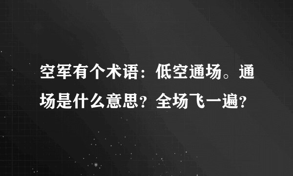 空军有个术语：低空通场。通场是什么意思？全场飞一遍？