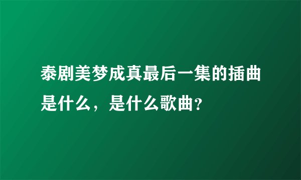 泰剧美梦成真最后一集的插曲是什么，是什么歌曲？