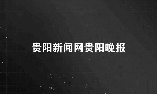 贵阳新闻网贵阳晚报