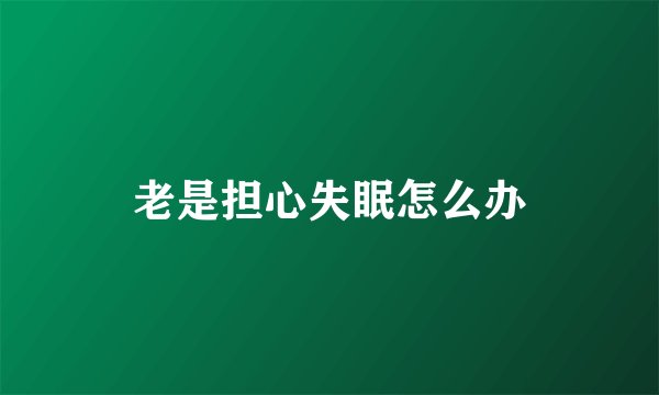 老是担心失眠怎么办