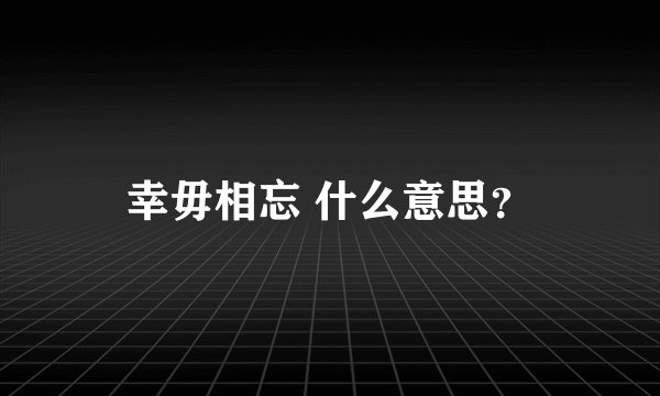 幸毋相忘 什么意思？