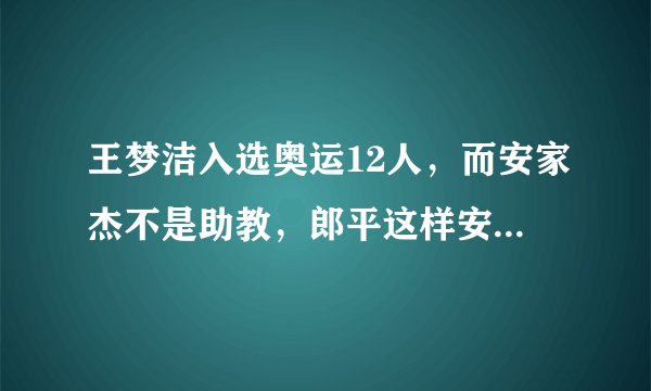 王梦洁入选奥运12人，而安家杰不是助教，郎平这样安排恐另有深意