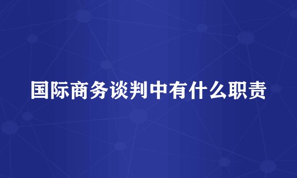 国际商务谈判中有什么职责