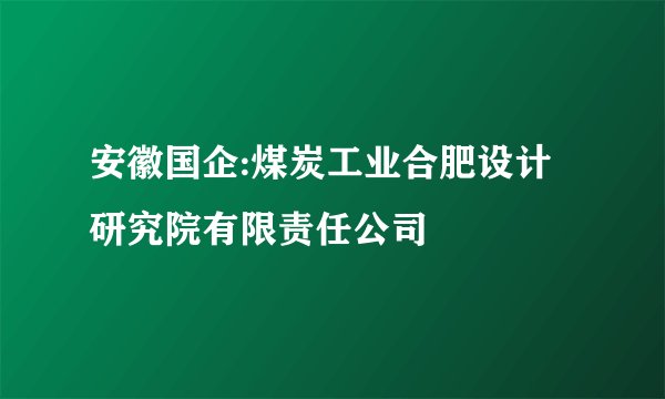 安徽国企:煤炭工业合肥设计研究院有限责任公司