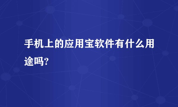 手机上的应用宝软件有什么用途吗?