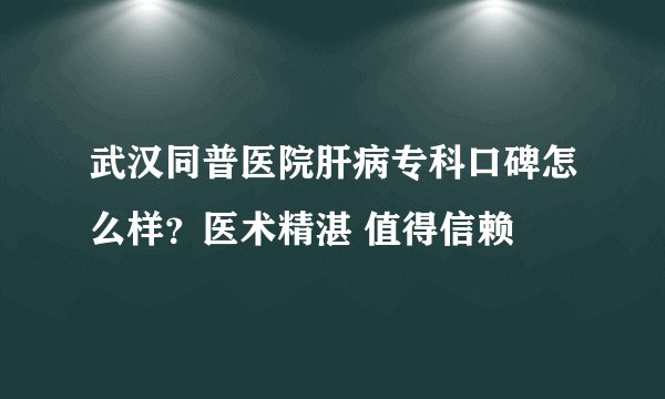 武汉同普医院肝病专科口碑怎么样？医术精湛 值得信赖
