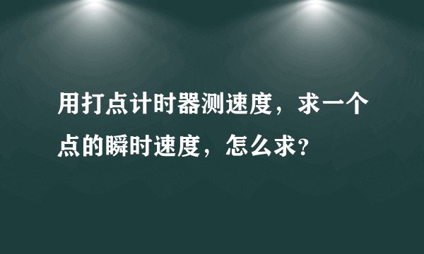 用打点计时器测速度，求一个点的瞬时速度，怎么求？