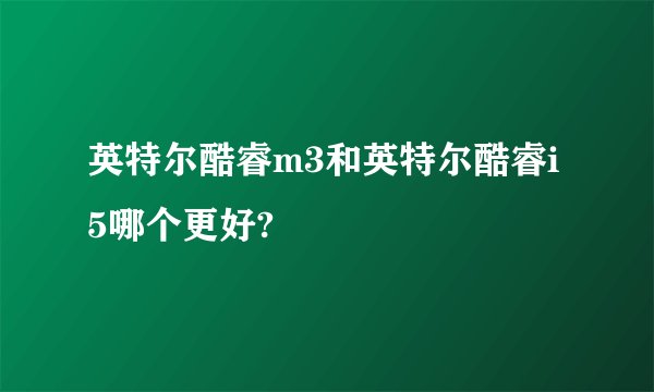 英特尔酷睿m3和英特尔酷睿i5哪个更好?