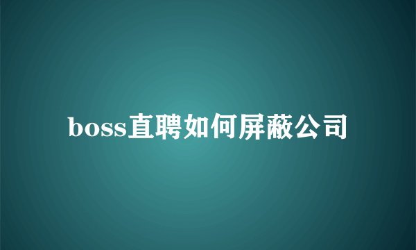 boss直聘如何屏蔽公司