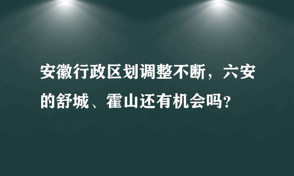 安徽行政区划调整不断，六安的舒城、霍山还有机会吗？
