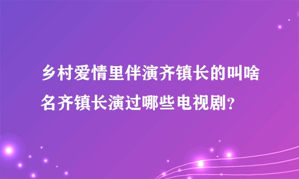 乡村爱情里伴演齐镇长的叫啥名齐镇长演过哪些电视剧？