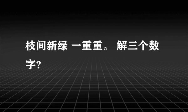 枝间新绿 一重重。 解三个数字？